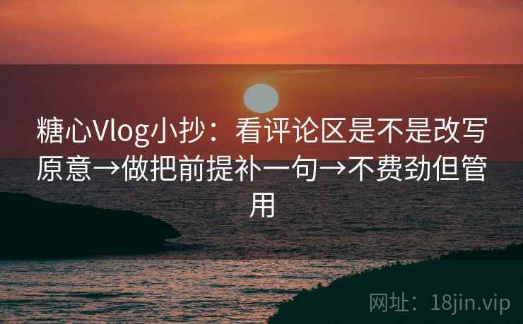 糖心Vlog小抄：看评论区是不是改写原意→做把前提补一句→不费劲但管用