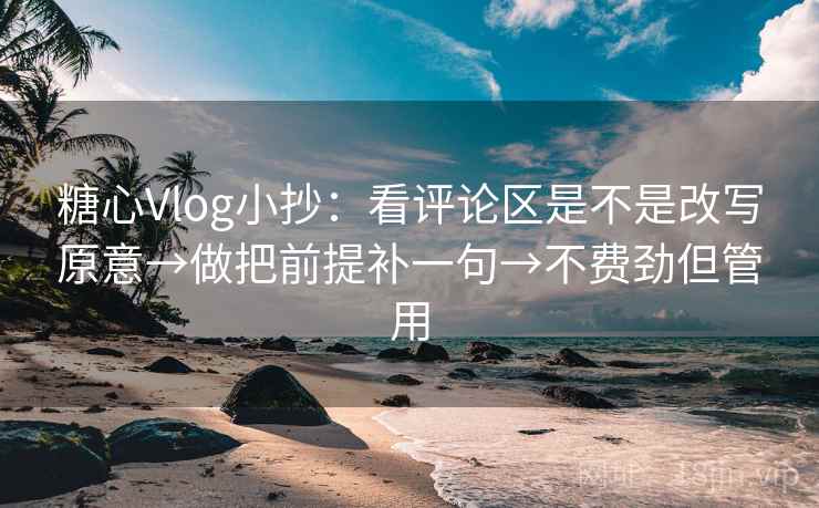 糖心Vlog小抄:看评论区是不是改写原意→做把前提补一句→不费劲但管用 糖心Vlog小抄:看评论区是不是改写原意→做把前提补一句→不费劲但管用