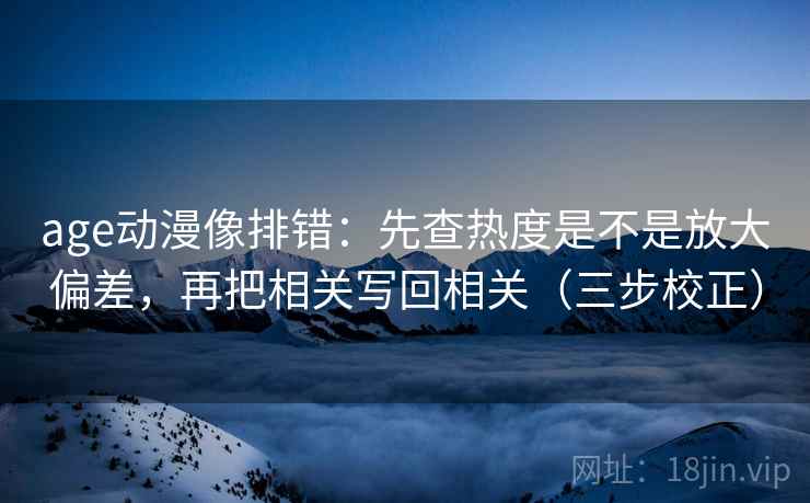 age动漫像排错：先查热度是不是放大偏差，再把相关写回相关（三步校正）