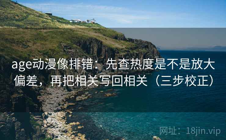 age动漫像排错：先查热度是不是放大偏差，再把相关写回相关（三步校正）
