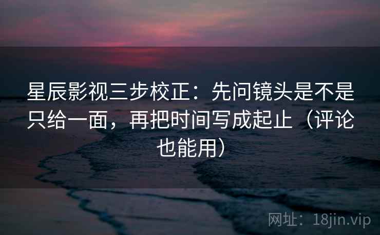 星辰影视三步校正:先问镜头是不是只给一面,再把时间写成起止(评论也能用) 星辰影视三步校正:先问镜头是不是只给一面,再把时间写成起止(评论也能用)