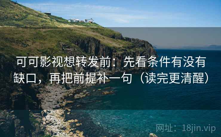 可可影视想转发前：先看条件有没有缺口，再把前提补一句（读完更清醒）