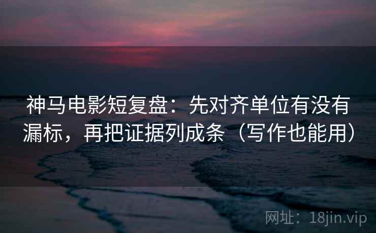 神马电影短复盘：先对齐单位有没有漏标，再把证据列成条（写作也能用）