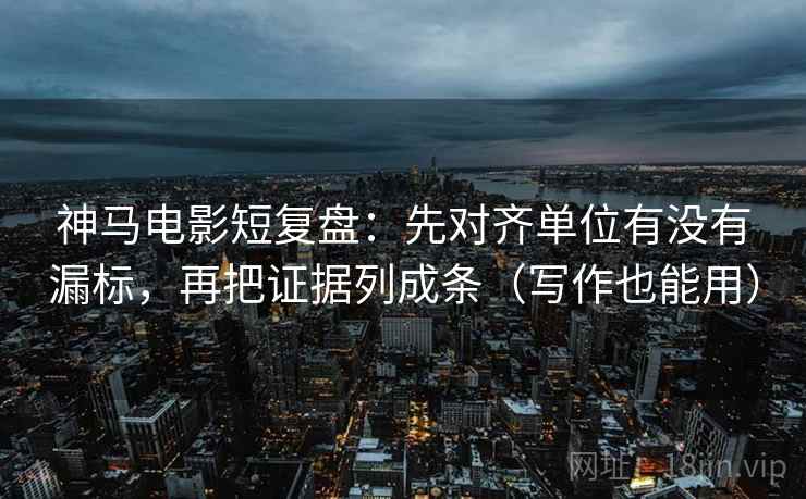 神马电影短复盘:先对齐单位有没有漏标,再把证据列成条(写作也能用) 神马电影短复盘:先对齐单位有没有漏标,再把证据列成条(写作也能用)