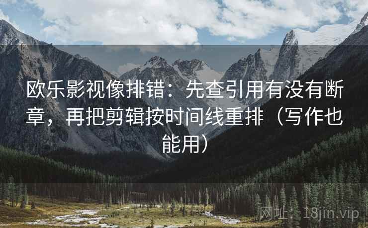 欧乐影视像排错：先查引用有没有断章，再把剪辑按时间线重排（写作也能用）