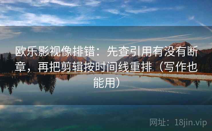 欧乐影视像排错:先查引用有没有断章,再把剪辑按时间线重排(写作也能用) 欧乐影视像排错:先查引用有没有断章,再把剪辑按时间线重排(写作也能用)