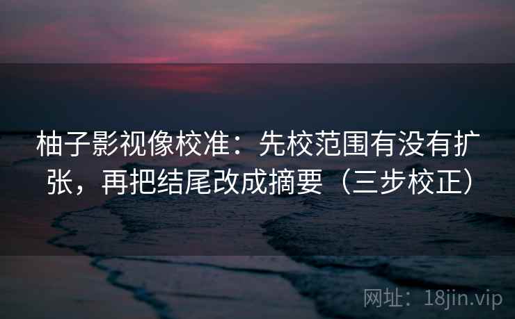 柚子影视像校准：先校范围有没有扩张，再把结尾改成摘要（三步校正）