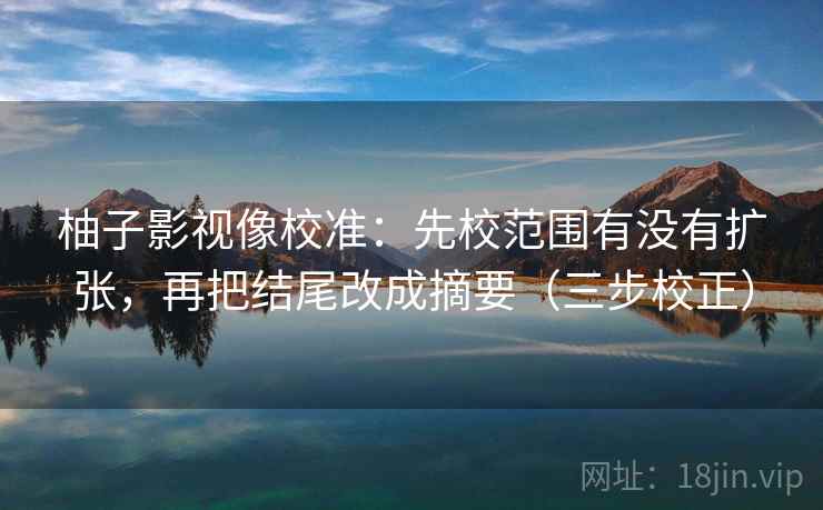 柚子影视像校准:先校范围有没有扩张,再把结尾改成摘要(三步校正) 柚子影视像校准:先校范围有没有扩张,再把结尾改成摘要(三步校正)
