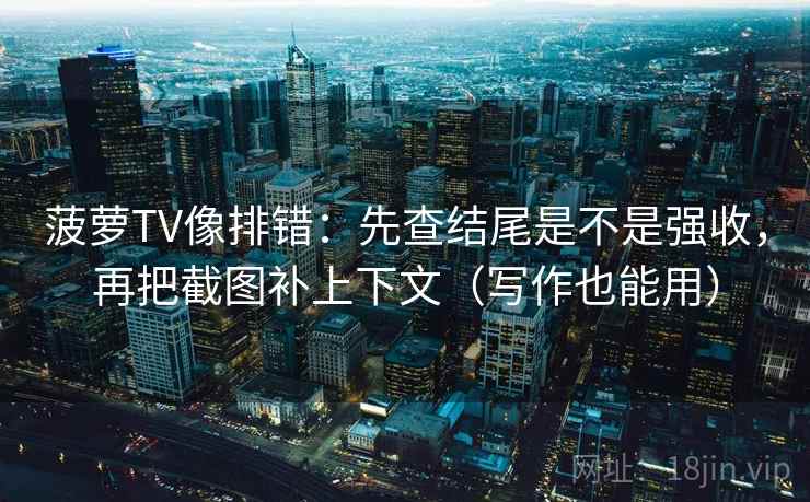菠萝TV像排错:先查结尾是不是强收,再把截图补上下文(写作也能用) 菠萝TV像排错:先查结尾是不是强收,再把截图补上下文(写作也能用)
