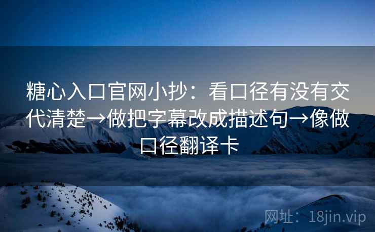 糖心入口官网小抄：看口径有没有交代清楚→做把字幕改成描述句→像做口径翻译卡