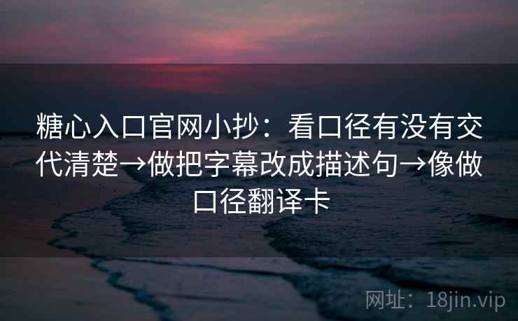 糖心入口官网小抄:看口径有没有交代清楚→做把字幕改成描述句→像做口径翻译卡 糖心入口官网小抄:看口径有没有交代清楚→做把字幕改成描述句→像做口径翻译卡