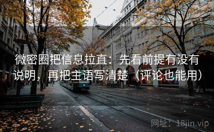 微密圈把信息拉直:先看前提有没有说明,再把主语写清楚(评论也能用) 微密圈把信息拉直:先看前提有没有说明,再把主语写清楚(评论也能用)