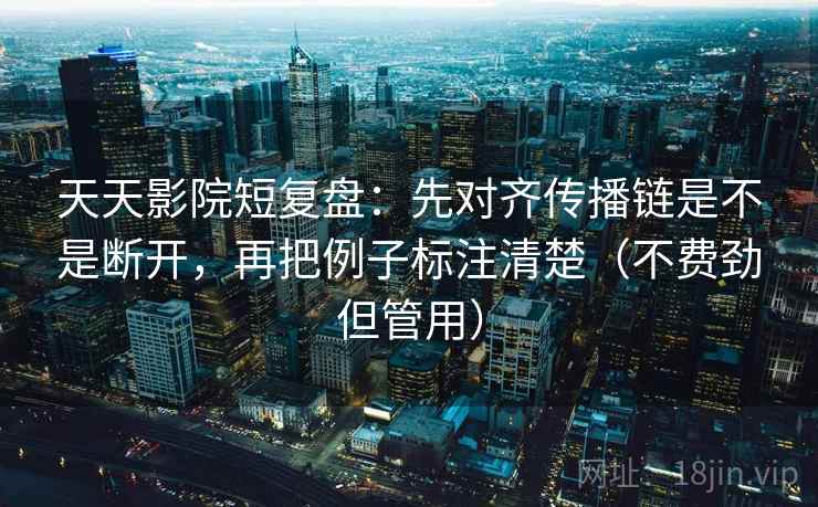 天天影院短复盘：先对齐传播链是不是断开，再把例子标注清楚（不费劲但管用）