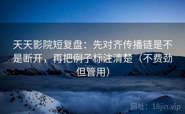 天天影院短复盘:先对齐传播链是不是断开,再把例子标注清楚(不费劲但管用) 天天影院短复盘:先对齐传播链是不是断开,再把例子标注清楚(不费劲但管用)
