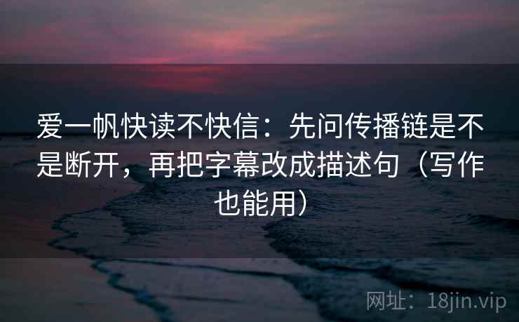 爱一帆快读不快信：先问传播链是不是断开，再把字幕改成描述句（写作也能用）