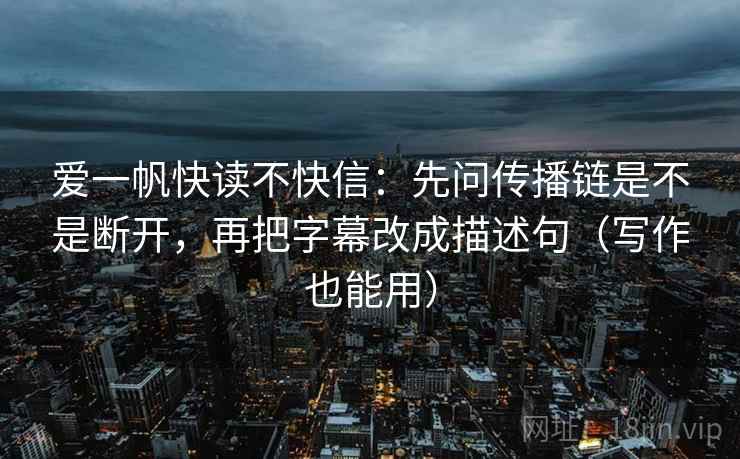 爱一帆快读不快信:先问传播链是不是断开,再把字幕改成描述句(写作也能用) 爱一帆快读不快信:先问传播链是不是断开,再把字幕改成描述句(写作也能用)