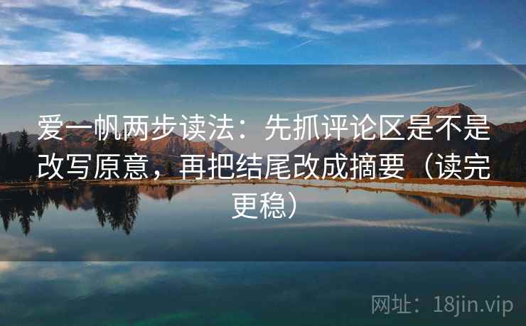 爱一帆两步读法：先抓评论区是不是改写原意，再把结尾改成摘要（读完更稳）