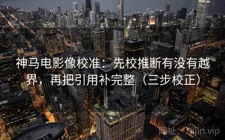 神马电影像校准：先校推断有没有越界，再把引用补完整（三步校正）
