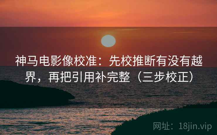 神马电影像校准:先校推断有没有越界,再把引用补完整(三步校正) 神马电影像校准:先校推断有没有越界,再把引用补完整(三步校正)