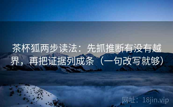 茶杯狐两步读法:先抓推断有没有越界,再把证据列成条(一句改写就够) 茶杯狐两步读法:先抓推断有没有越界,再把证据列成条(一句改写就够)