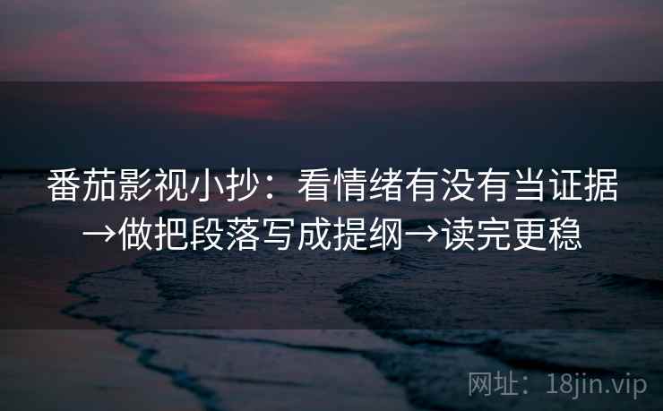 番茄影视小抄：看情绪有没有当证据→做把段落写成提纲→读完更稳