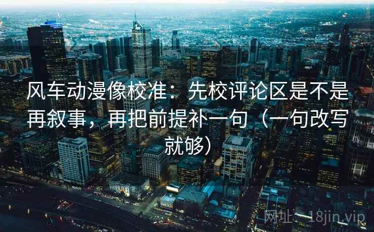 风车动漫像校准：先校评论区是不是再叙事，再把前提补一句（一句改写就够）