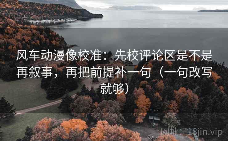 风车动漫像校准:先校评论区是不是再叙事,再把前提补一句(一句改写就够) 风车动漫像校准:先校评论区是不是再叙事,再把前提补一句(一句改写就够)