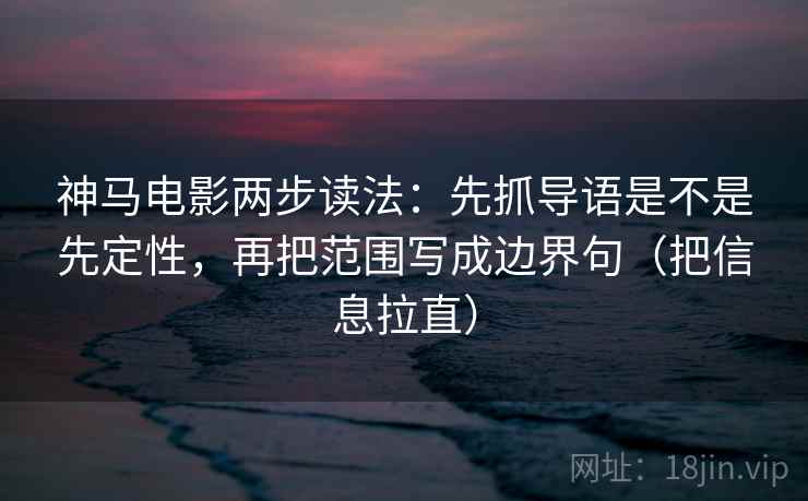 神马电影两步读法：先抓导语是不是先定性，再把范围写成边界句（把信息拉直）