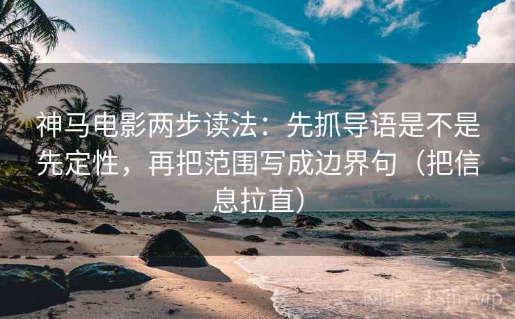 神马电影两步读法:先抓导语是不是先定性,再把范围写成边界句(把信息拉直) 神马电影两步读法:先抓导语是不是先定性,再把范围写成边界句(把信息拉直)