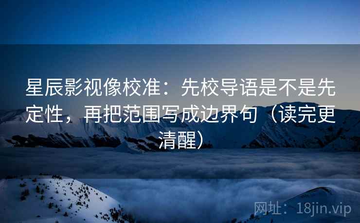 星辰影视像校准:先校导语是不是先定性,再把范围写成边界句(读完更清醒) 星辰影视像校准:先校导语是不是先定性,再把范围写成边界句(读完更清醒)