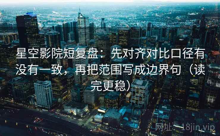 星空影院短复盘：先对齐对比口径有没有一致，再把范围写成边界句（读完更稳）