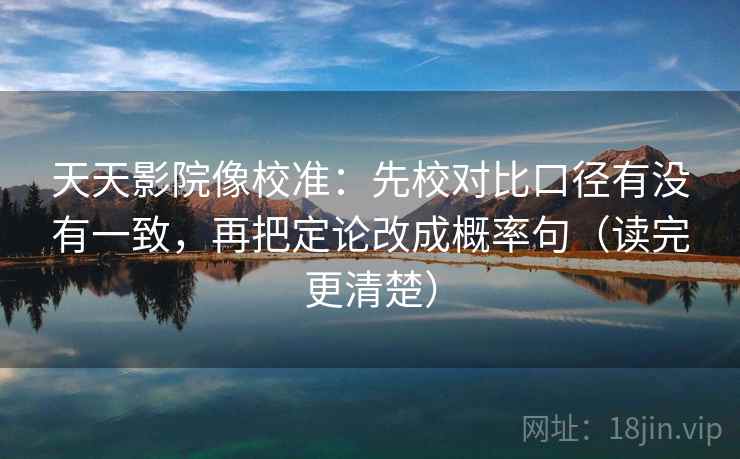 天天影院像校准：先校对比口径有没有一致，再把定论改成概率句（读完更清楚）
