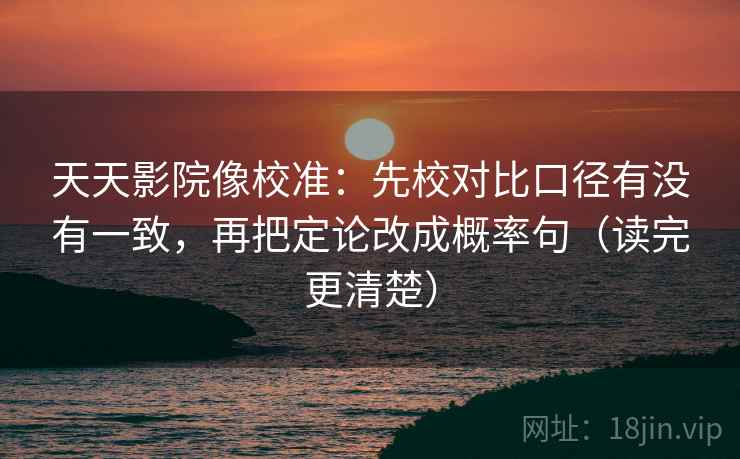 天天影院像校准:先校对比口径有没有一致,再把定论改成概率句(读完更清楚) 天天影院像校准:先校对比口径有没有一致,再把定论改成概率句(读完更清楚)