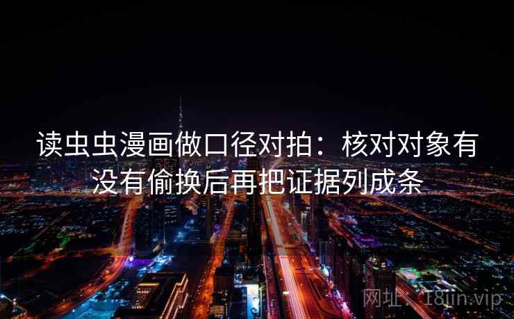读虫虫漫画做口径对拍:核对对象有没有偷换后再把证据列成条 读虫虫漫画做口径对拍:核对对象有没有偷换后再把证据列成条