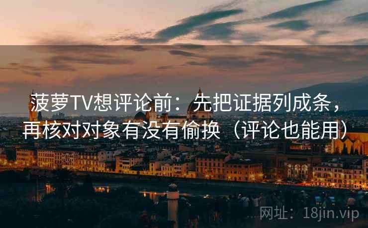 菠萝TV想评论前：先把证据列成条，再核对对象有没有偷换（评论也能用）