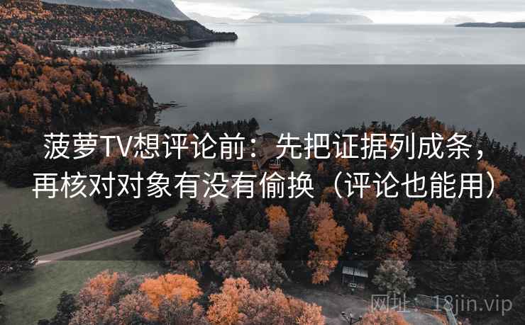 菠萝TV想评论前:先把证据列成条,再核对对象有没有偷换(评论也能用) 菠萝TV想评论前:先把证据列成条,再核对对象有没有偷换(评论也能用)