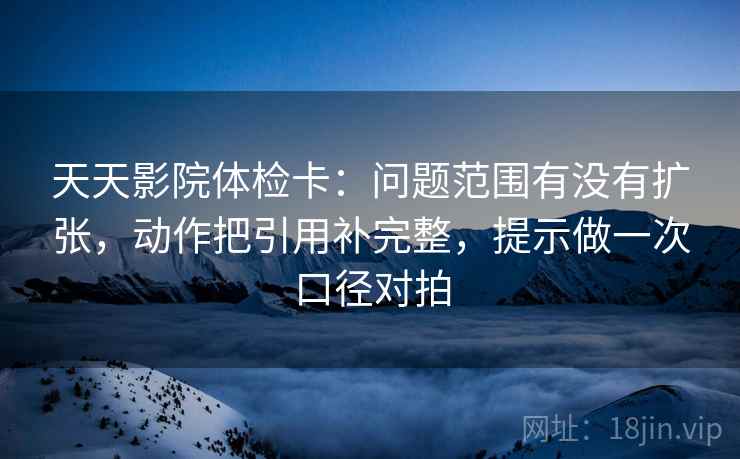 天天影院体检卡:问题范围有没有扩张,动作把引用补完整,提示做一次口径对拍 天天影院体检卡:问题范围有没有扩张,动作把引用补完整,提示做一次口径对拍