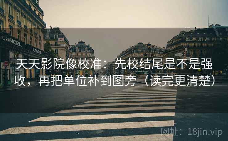 天天影院像校准:先校结尾是不是强收,再把单位补到图旁(读完更清楚) 天天影院像校准:先校结尾是不是强收,再把单位补到图旁(读完更清楚)