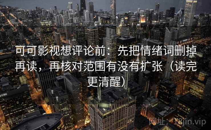 可可影视想评论前:先把情绪词删掉再读,再核对范围有没有扩张(读完更清醒) 可可影视想评论前:先把情绪词删掉再读,再核对范围有没有扩张(读完更清醒)