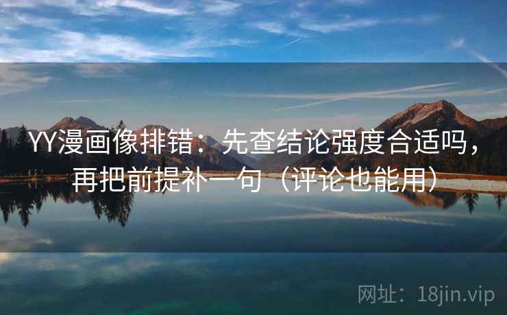 YY漫画像排错:先查结论强度合适吗,再把前提补一句(评论也能用) YY漫画像排错:先查结论强度合适吗,再把前提补一句(评论也能用)