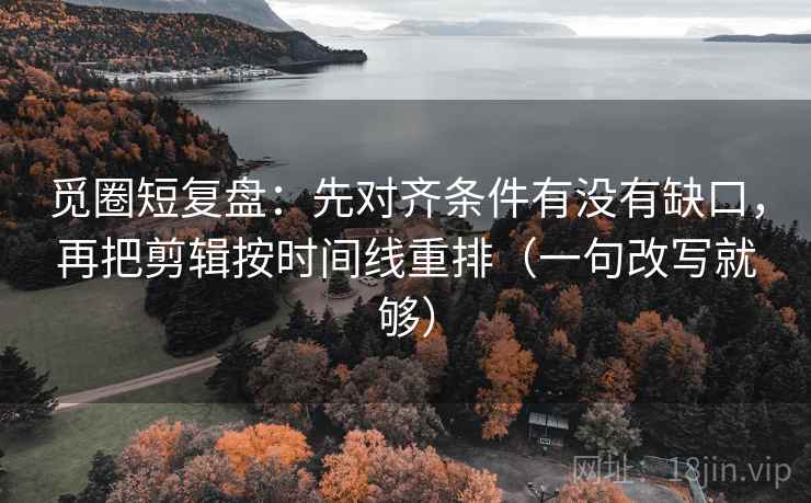 觅圈短复盘:先对齐条件有没有缺口,再把剪辑按时间线重排(一句改写就够) 觅圈短复盘:先对齐条件有没有缺口,再把剪辑按时间线重排(一句改写就够)