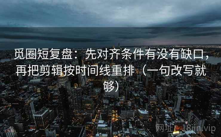 觅圈短复盘：先对齐条件有没有缺口，再把剪辑按时间线重排（一句改写就够）