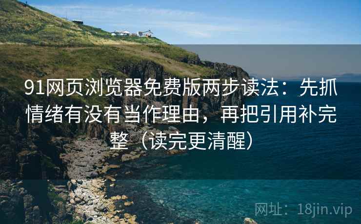 91网页浏览器免费版两步读法:先抓情绪有没有当作理由,再把引用补完整(读完更清醒) 91网页浏览器免费版两步读法:先抓情绪有没有当作理由,再把引用补完整(读完更清醒)