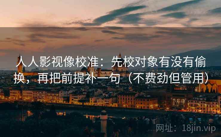 人人影视像校准：先校对象有没有偷换，再把前提补一句（不费劲但管用）