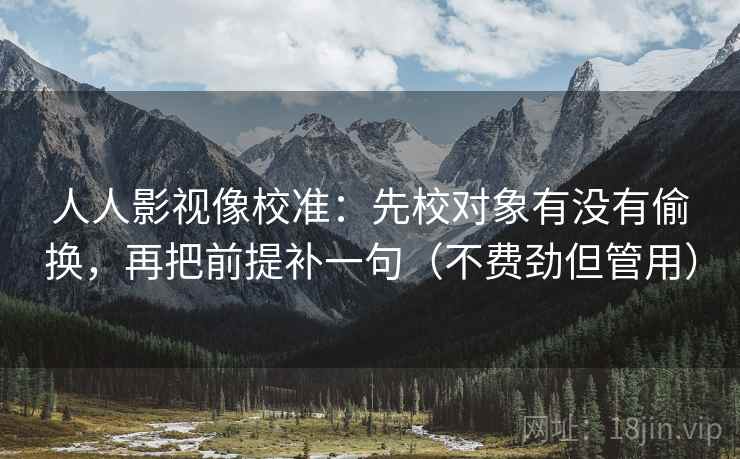 人人影视像校准:先校对象有没有偷换,再把前提补一句(不费劲但管用) 人人影视像校准:先校对象有没有偷换,再把前提补一句(不费劲但管用)