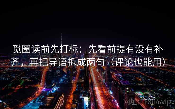 觅圈读前先打标:先看前提有没有补齐,再把导语拆成两句(评论也能用) 觅圈读前先打标:先看前提有没有补齐,再把导语拆成两句(评论也能用)