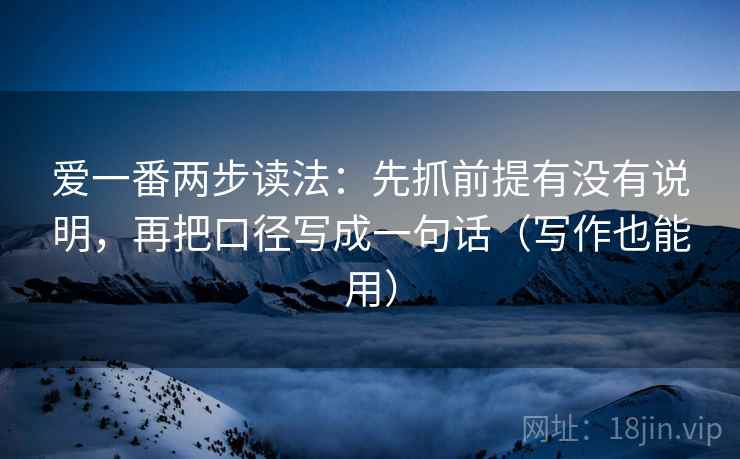 爱一番两步读法:先抓前提有没有说明,再把口径写成一句话(写作也能用) 爱一番两步读法:先抓前提有没有说明,再把口径写成一句话(写作也能用)
