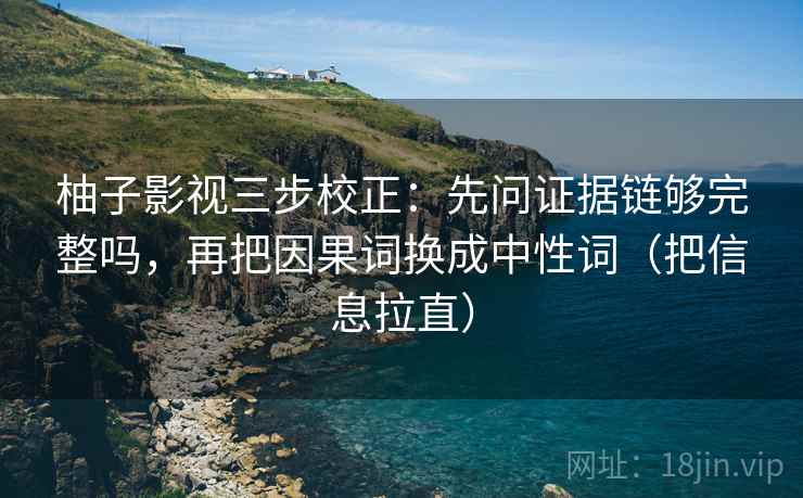 柚子影视三步校正:先问证据链够完整吗,再把因果词换成中性词(把信息拉直) 柚子影视三步校正:先问证据链够完整吗,再把因果词换成中性词(把信息拉直)