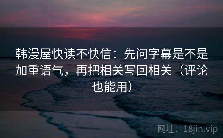 韩漫屋快读不快信：先问字幕是不是加重语气，再把相关写回相关（评论也能用）