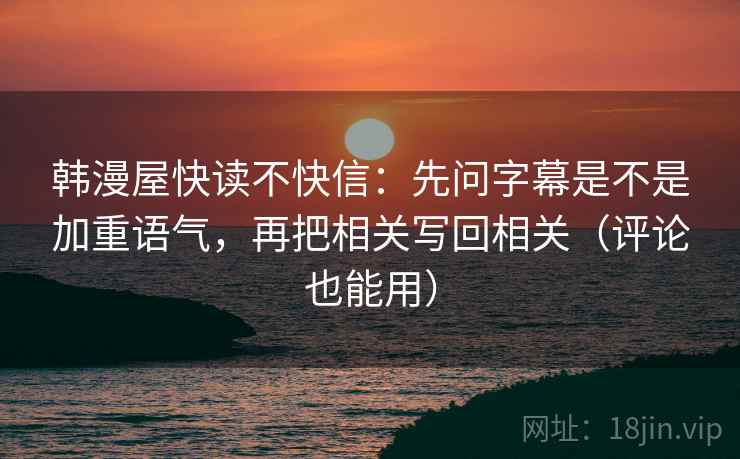 韩漫屋快读不快信:先问字幕是不是加重语气,再把相关写回相关(评论也能用) 韩漫屋快读不快信:先问字幕是不是加重语气,再把相关写回相关(评论也能用)